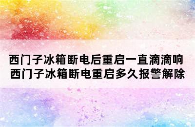 西门子冰箱断电后重启一直滴滴响 西门子冰箱断电重启多久报警解除